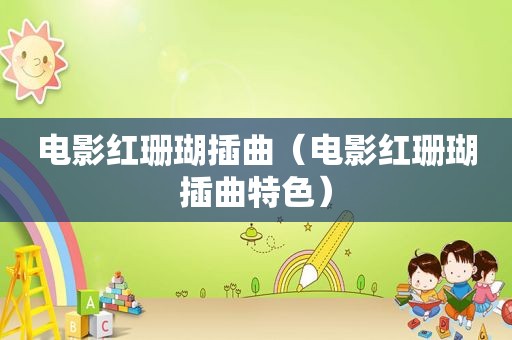 电影红珊瑚插曲（电影红珊瑚插曲特色）