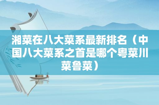 湘菜在八大菜系最新排名（中国八大菜系之首是哪个粤菜川菜鲁菜）