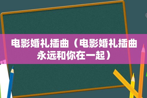 电影婚礼插曲（电影婚礼插曲永远和你在一起）