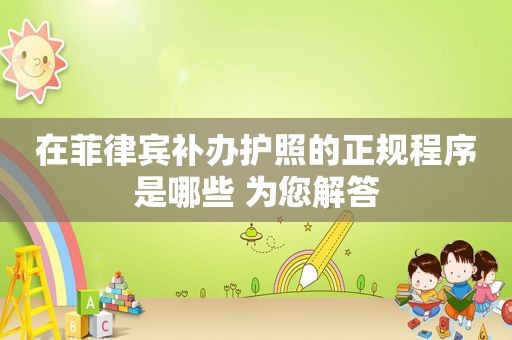在菲律宾补办护照的正规程序是哪些 为您解答