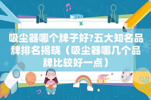 吸尘器哪个牌子好?五大知名品牌排名揭晓（吸尘器哪几个品牌比较好一点）