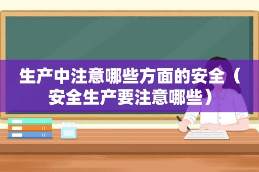 生产中注意哪些方面的安全（安全生产要注意哪些）