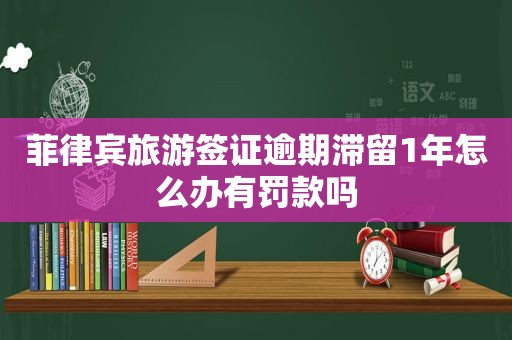 菲律宾旅游签证逾期滞留1年怎么办有罚款吗