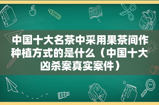 中国十大名茶中采用果茶间作种植方式的是什么（中国十大凶杀案真实案件）