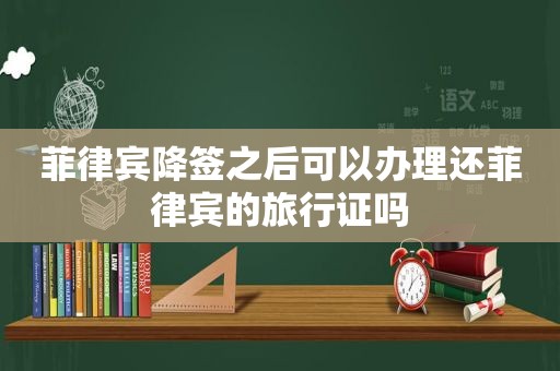 菲律宾降签之后可以办理还菲律宾的旅行证吗