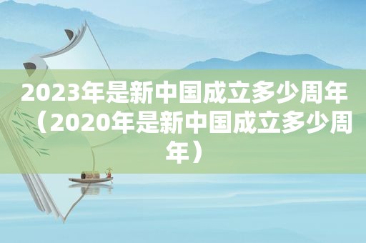 2023年是新中国成立多少周年（2020年是新中国成立多少周年）