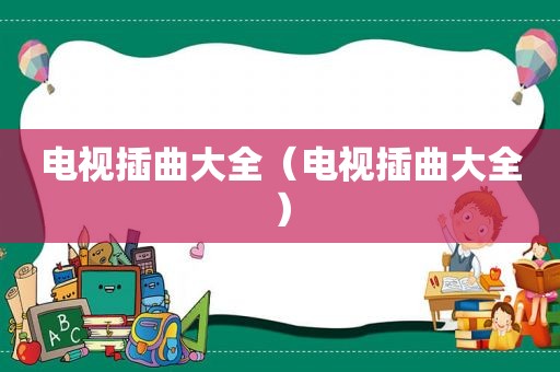 电视插曲大全（电视插曲大全）