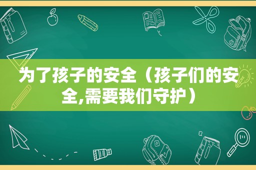 为了孩子的安全（孩子们的安全,需要我们守护）