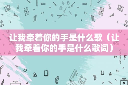 让我牵着你的手是什么歌（让我牵着你的手是什么歌词）