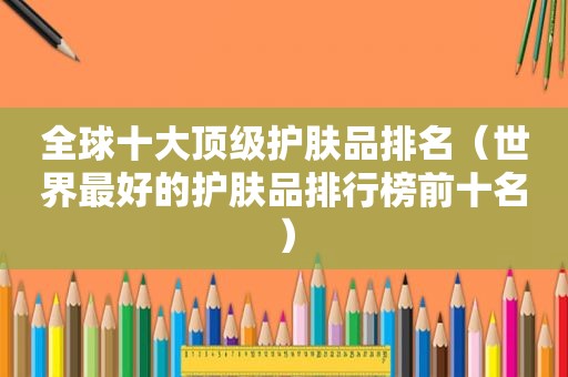 全球十大顶级护肤品排名（世界最好的护肤品排行榜前十名）