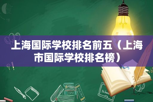 上海国际学校排名前五（上海市国际学校排名榜）