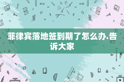 菲律宾落地签到期了怎么办.告诉大家