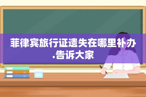 菲律宾旅行证遗失在哪里补办.告诉大家