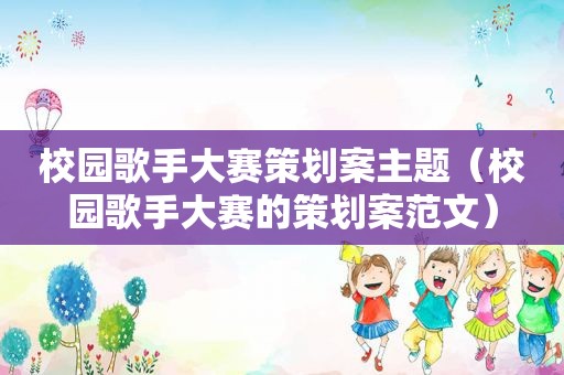 校园歌手大赛策划案主题（校园歌手大赛的策划案范文）