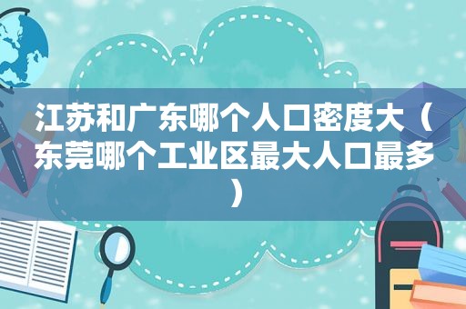 江苏和广东哪个人口密度大（东莞哪个工业区最大人口最多）