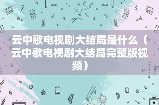 云中歌电视剧大结局是什么（云中歌电视剧大结局完整版视频）
