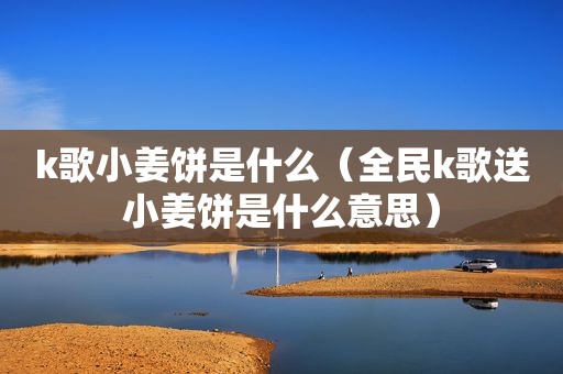 k歌小姜饼是什么（全民k歌送小姜饼是什么意思）