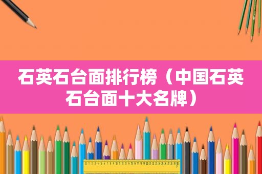 石英石台面排行榜（中国石英石台面十大名牌）