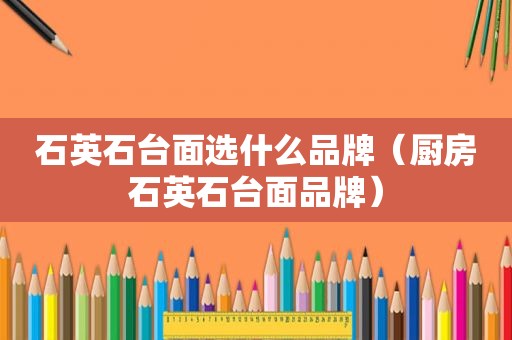 石英石台面选什么品牌（厨房石英石台面品牌）