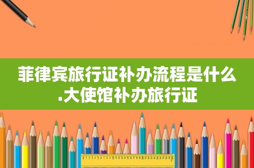 菲律宾旅行证补办流程是什么.大使馆补办旅行证