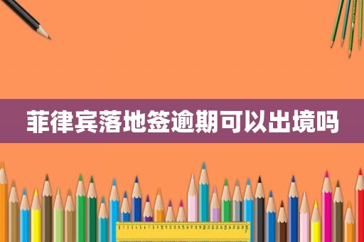 菲律宾落地签逾期可以出境吗