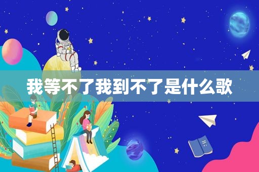 我等不了我到不了是什么歌