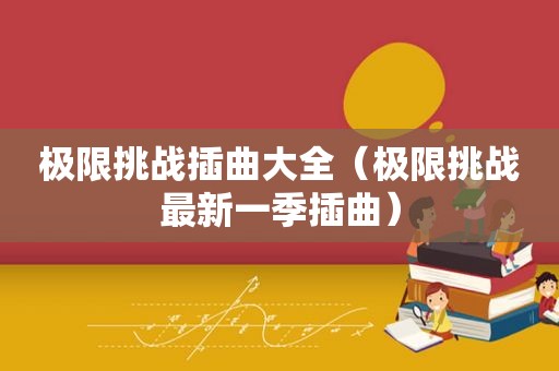 极限挑战插曲大全（极限挑战最新一季插曲）