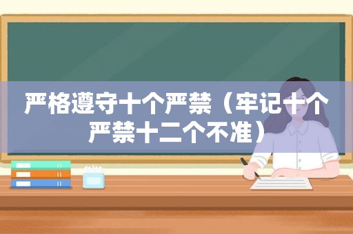 严格遵守十个严禁（牢记十个严禁十二个不准）