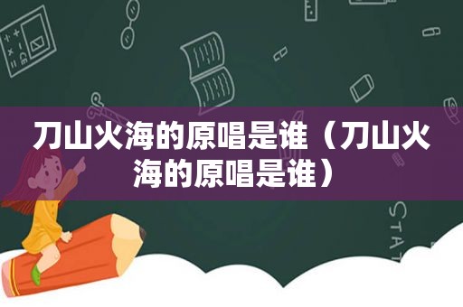 刀山火海的原唱是谁（刀山火海的原唱是谁）