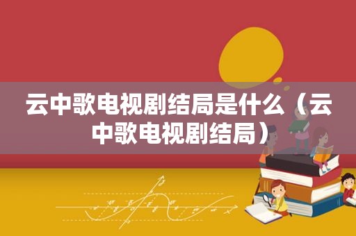 云中歌电视剧结局是什么（云中歌电视剧结局）