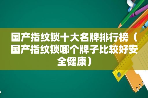 国产指纹锁十大名牌排行榜（国产指纹锁哪个牌子比较好安全健康）