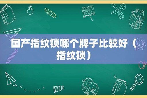 国产指纹锁哪个牌子比较好（指纹锁）