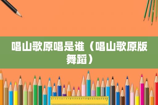 唱山歌原唱是谁（唱山歌原版舞蹈）