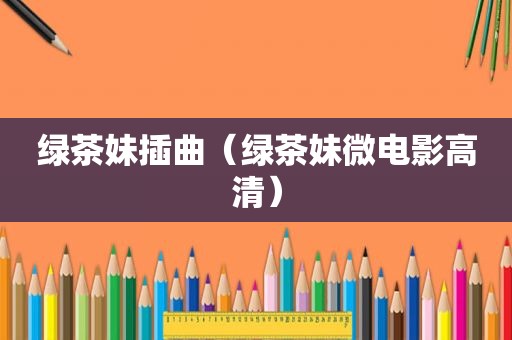绿茶妹插曲（绿茶妹微电影高清）