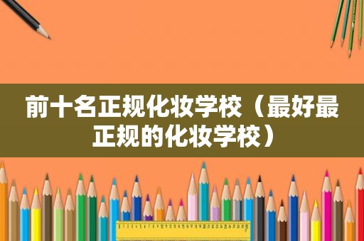 前十名正规化妆学校（最好最正规的化妆学校）