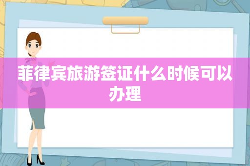 菲律宾旅游签证什么时候可以办理