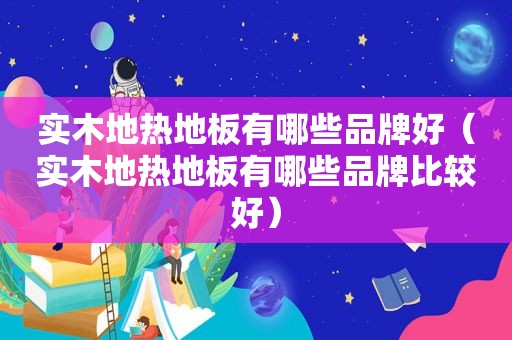 实木地热地板有哪些品牌好（实木地热地板有哪些品牌比较好）