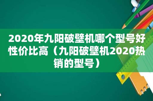 2020年九阳破壁机哪个型号好性价比高（九阳破壁机2020热销的型号）
