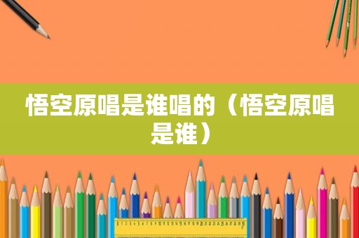 悟空原唱是谁唱的（悟空原唱是谁）