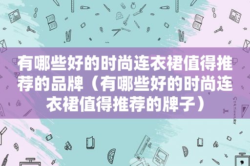 有哪些好的时尚连衣裙值得推荐的品牌（有哪些好的时尚连衣裙值得推荐的牌子）