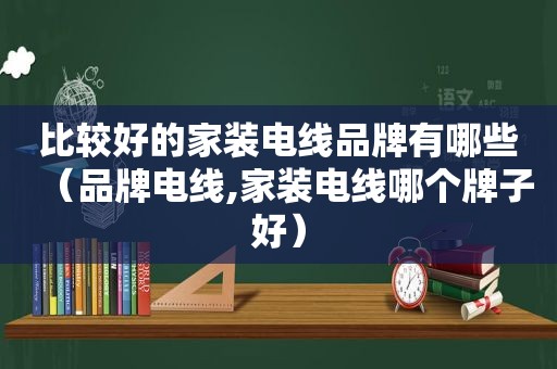 比较好的家装电线品牌有哪些（品牌电线,家装电线哪个牌子好）