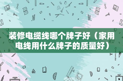 装修电缆线哪个牌子好（家用电线用什么牌子的质量好）