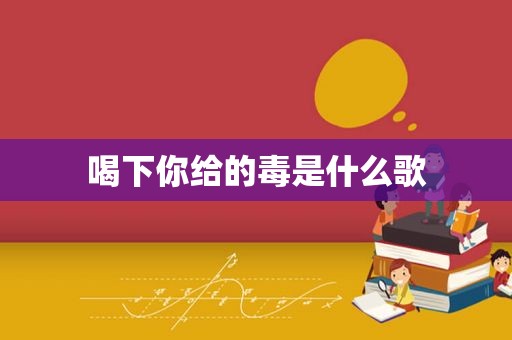 喝下你给的毒是什么歌