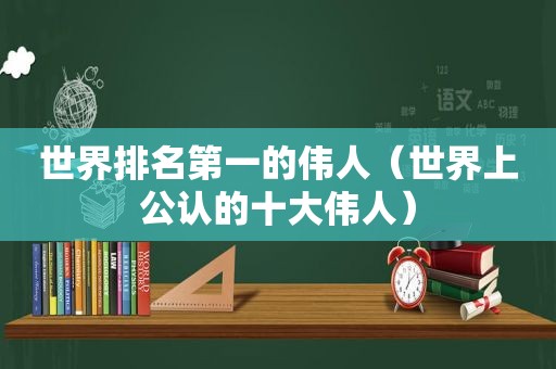 世界排名第一的伟人（世界上公认的十大伟人）