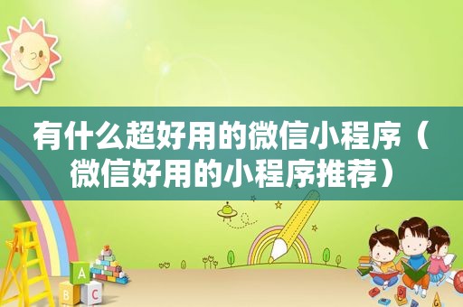 有什么超好用的微信小程序（微信好用的小程序推荐）