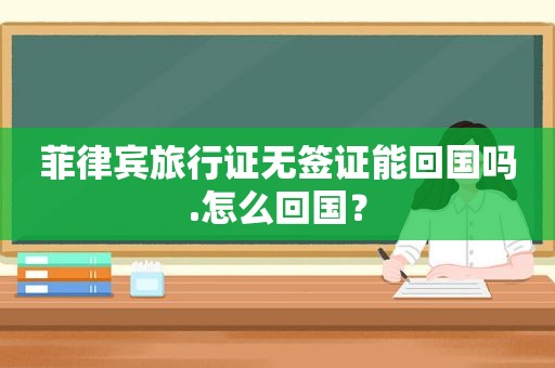 菲律宾旅行证无签证能回国吗.怎么回国？