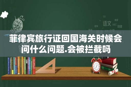 菲律宾旅行证回国海关时候会问什么问题.会被拦截吗