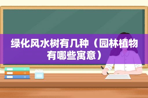 绿化风水树有几种（园林植物有哪些寓意）