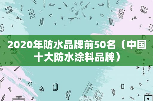 2020年防水品牌前50名（中国十大防水涂料品牌）