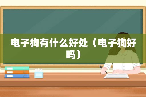 电子狗有什么好处（电子狗好吗）